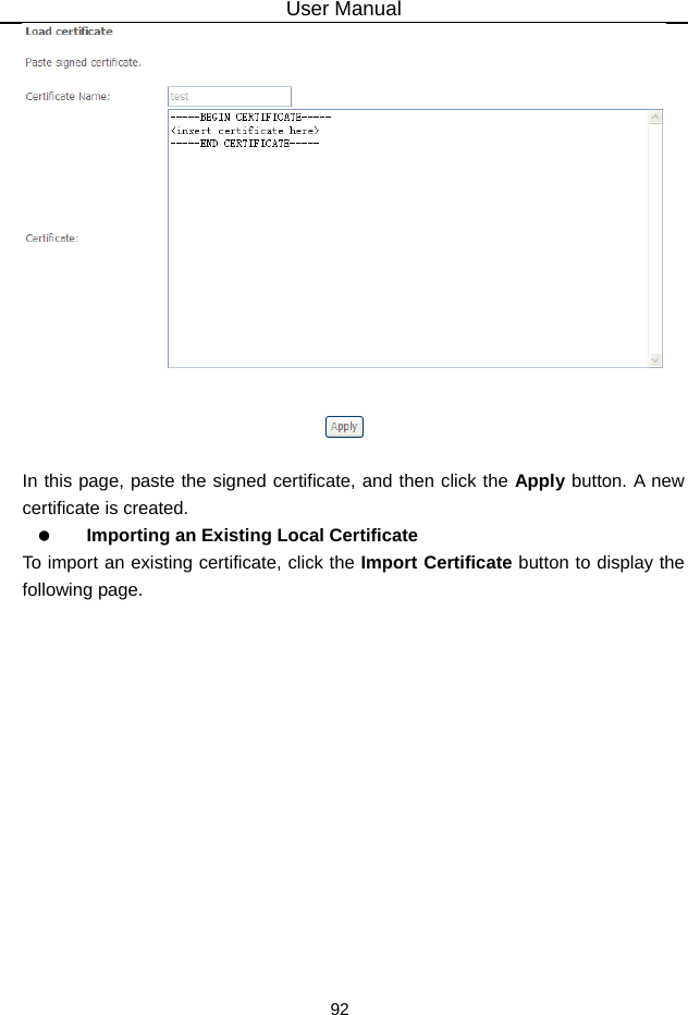 User Manual 92   In this page, paste the signed certificate, and then click the Apply button. A new certificate is created.   Importing an Existing Local Certificate To import an existing certificate, click the Import Certificate button to display the following page. 