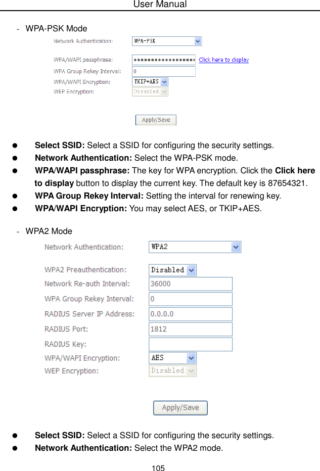 User Manual105-WPA-PSK ModeSelect SSID: Select a SSID for configuring the security settings.Network Authentication: Select the WPA-PSK mode.WPA/WAPI passphrase: The key for WPA encryption. Click the Click hereto display button to display the current key. The default key is 87654321.WPA Group Rekey Interval: Setting the interval for renewing key.WPA/WAPI Encryption: You may select AES, or TKIP+AES.-WPA2 ModeSelect SSID: Select a SSID for configuring the security settings.Network Authentication: Select the WPA2 mode.