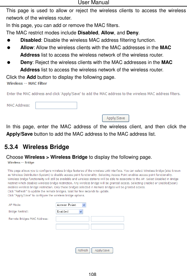 User Manual108This page is used to allow or reject the wireless clients to access the wirelessnetwork of the wireless router.In this page, you can add or remove the MAC filters.The MAC restrict modes include Disabled, Allow, and Deny. Disabled: Disable the wireless MAC address filtering function.Allow: Allow the wireless clients with the MAC addresses in the MACAddress list to access the wireless network of the wireless router.Deny: Reject the wireless clients with the MAC addresses in the MACAddress list to access the wireless network of the wireless router.Click the Add button to display the following page.In this page, enter the MAC address of the wireless client, and then click theApply/Save button to add the MAC address to the MAC address list.5.3.4 Wireless BridgeChoose Wireless &gt; Wireless Bridge to display the following page.