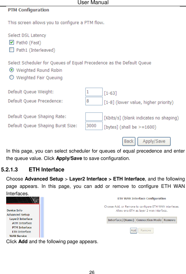 User Manual26In this page, you can select scheduler for queues of equal precedence and enterthe queue value. Click Apply/Save to save configuration.5.2.1.3 ETH InterfaceChoose Advanced Setup &gt; Layer2 Interface &gt; ETH Interface, and the followingpage appears. In this page, you can add or remove to configure ETH WANInterfaces.Click Add and the following page appears.