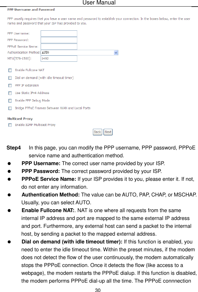 User Manual30Step4 In this page, you can modify the PPP username, PPP password, PPPoEservice name and authentication method.PPP Username: The correct user name provided by your ISP.PPP Password: The correct password provided by your ISP.PPPoE Service Name: If your ISP provides it to you, please enter it. If not,do not enter any information.Authentication Method: The value can be AUTO, PAP, CHAP, or MSCHAP.Usually, you can select AUTO.Enable Fullcone NAT:. NAT is one where all requests from the sameinternal IP address and port are mapped to the same external IP addressand port. Furthermore, any external host can send a packet to the internal host, by sending a packet to the mapped external address.Dial on demand (with idle timeout timer): If this function is enabled, youneed to enter the idle timeout time. Within the preset minutes, if the modem does not detect the flow of the user continuously, the modem automaticallystops the PPPoE connection. Once it detects the flow (like access to awebpage), the modem restarts the PPPoE dialup. If this function is disabled, the modem performs PPPoE dial-up all the time. The PPPoE connnection
