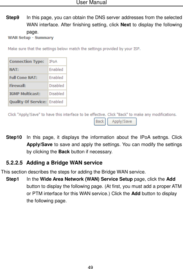 User Manual49Step9 In this page, you can obtain the DNS server addresses from the selectedWAN interface. After finishing setting, click Next to display the followingpage.Step10 In this page, it displays the information about the IPoA settngs. ClickApply/Save to save and apply the settings. You can modify the settingsby clicking the Back button if necessary.5.2.2.5 Adding a Bridge WAN serviceThis section describes the steps for adding the Bridge WAN service.Step1 In the Wide Area Network (WAN) Service Setup page, click the Addbutton to display the following page. (At first, you must add a proper ATMor PTM interface for this WAN service.) Click the Add button to displaythe following page.