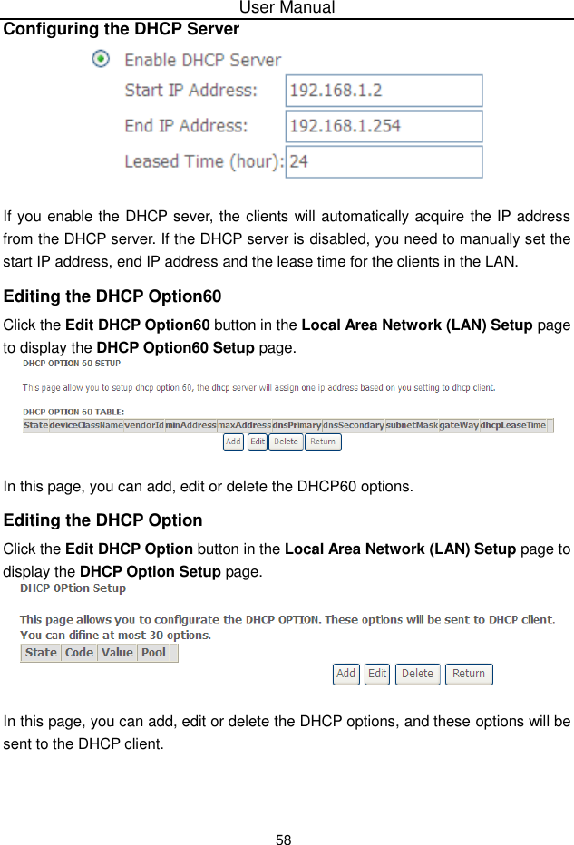 User Manual58Configuring the DHCP ServerIf you enable the DHCP sever, the clients will automatically acquire the IP addressfrom the DHCP server. If the DHCP server is disabled, you need to manually set thestart IP address, end IP address and the lease time for the clients in the LAN.Editing the DHCP Option60Click the Edit DHCP Option60 button in the Local Area Network (LAN) Setup pageto display the DHCP Option60 Setup page.In this page, you can add, edit or delete the DHCP60 options.Editing the DHCP OptionClick the Edit DHCP Option button in the Local Area Network (LAN) Setup page todisplay the DHCP Option Setup page.In this page, you can add, edit or delete the DHCP options, and these options will besent to the DHCP client.