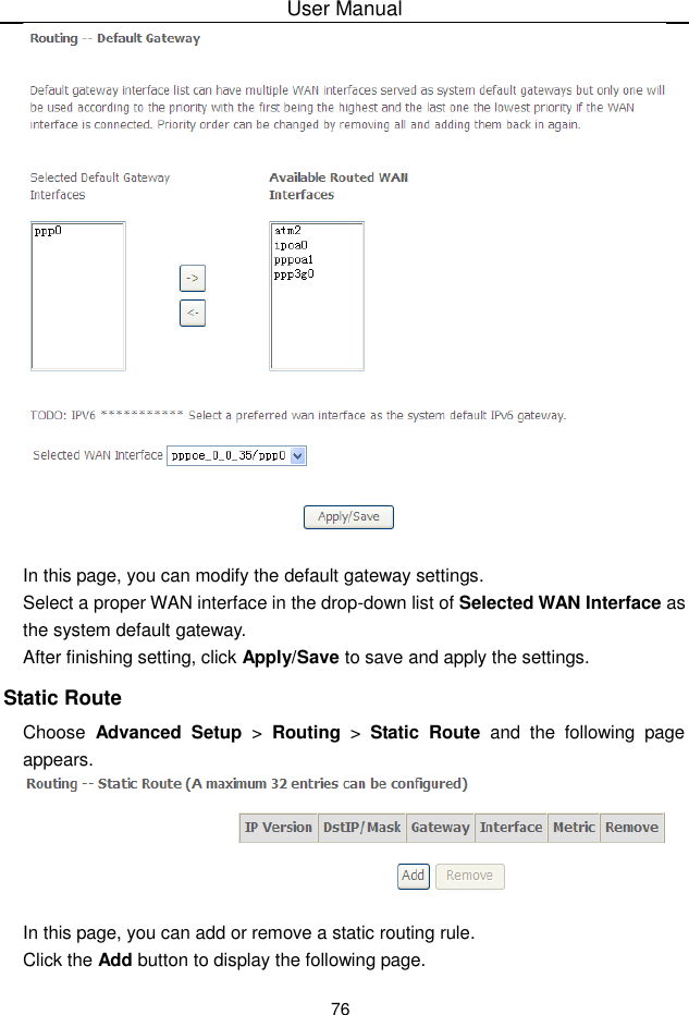User Manual76In this page, you can modify the default gateway settings.Select a proper WAN interface in the drop-down list of Selected WAN Interface asthe system default gateway.After finishing setting, click Apply/Save to save and apply the settings.Static RouteChoose Advanced  Setup &gt;  Routing &gt;  Static Route and the following pageappears.In this page, you can add or remove a static routing rule.Click the Add button to display the following page.