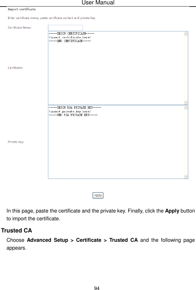 User Manual94In this page, paste the certificate and the private key. Finally, click the Apply buttonto import the certificate.Trusted CAChoose Advanced  Setup &gt; Certificate &gt; Trusted  CA and the following pageappears.