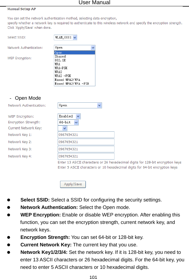 User Manual 101   - Open Mode     Select SSID: Select a SSID for configuring the security settings.   Network Authentication: Select the Open mode.   WEP Encryption: Enable or disable WEP encryption. After enabling this function, you can set the encryption strength, current network key, and network keys.   Encryption Strength: You can set 64-bit or 128-bit key.   Current Network Key: The current key that you use.   Network Key1/2/3/4: Set the network key. If it is 128-bit key, you need to enter 13 ASCII characters or 26 hexadecimal digits. For the 64-bit key, you need to enter 5 ASCII characters or 10 hexadecimal digits. 