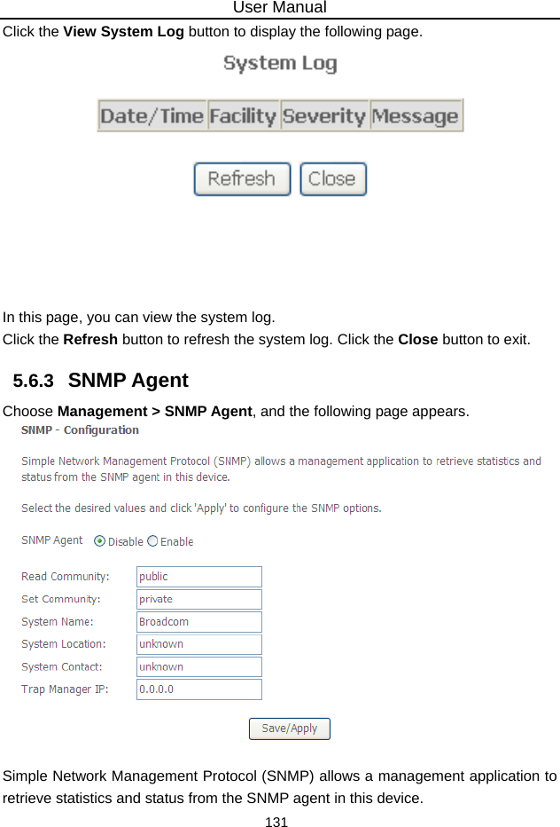 User Manual 131 Click the View System Log button to display the following page.  In this page, you can view the system log.   Click the Refresh button to refresh the system log. Click the Close button to exit. 5.6.3   SNMP Agent Choose Management &gt; SNMP Agent, and the following page appears.   Simple Network Management Protocol (SNMP) allows a management application to retrieve statistics and status from the SNMP agent in this device. 