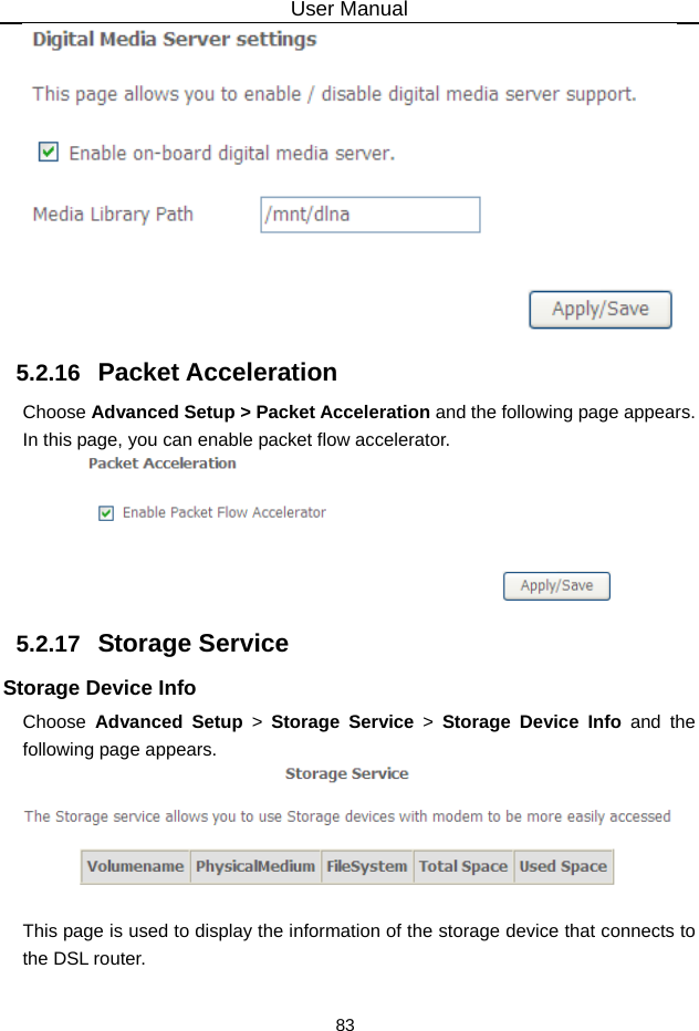 User Manual 83  5.2.16   Packet Acceleration Choose Advanced Setup &gt; Packet Acceleration and the following page appears. In this page, you can enable packet flow accelerator.  5.2.17   Storage Service Storage Device Info Choose  Advanced Setup &gt; Storage Service &gt; Storage Device Info and the following page appears.   This page is used to display the information of the storage device that connects to the DSL router. 