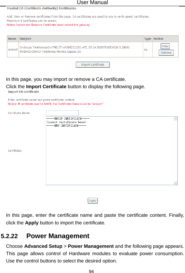 User Manual 94   In this page, you may import or remove a CA certificate. Click the Import Certificate button to display the following page.     In this page, enter the certificate name and paste the certificate content. Finally, click the Apply button to import the certificate. 5.2.22   Power Management Choose Advanced Setup &gt; Power Management and the following page appears. This page allows control of Hardware modules to evaluate power consumption. Use the control buttons to select the desired option. 