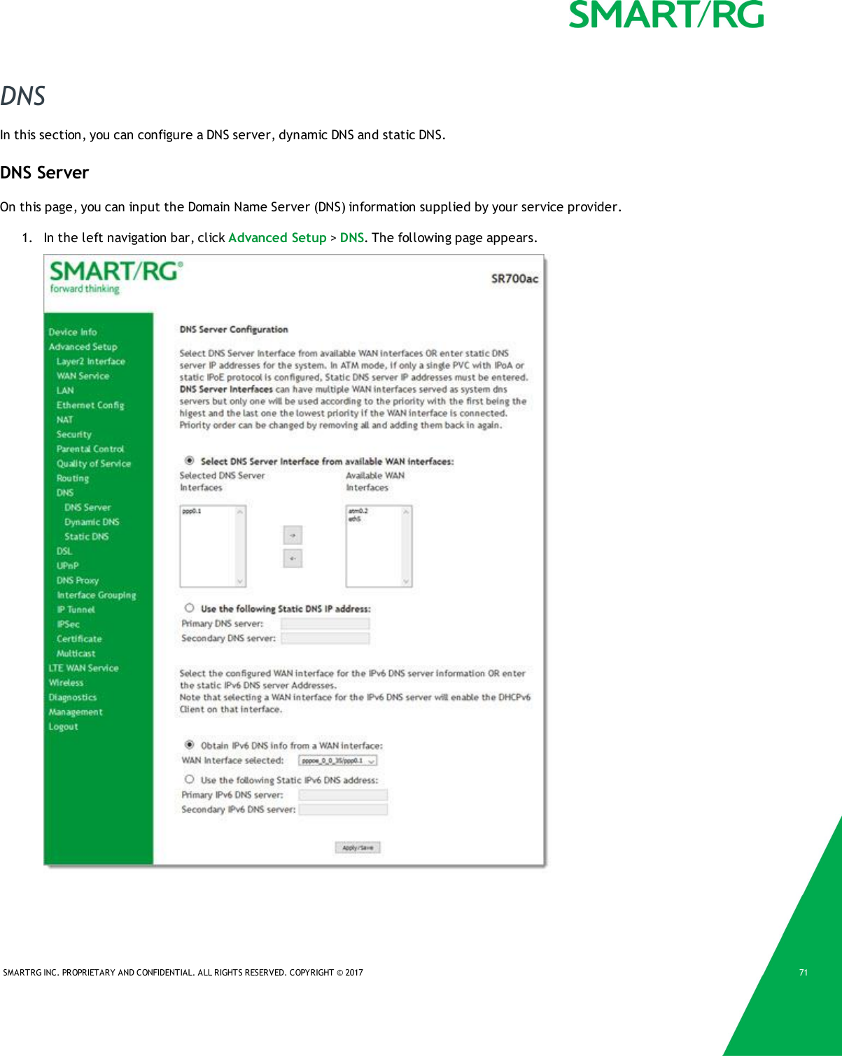 SMARTRG INC. PROPRIETARY AND CONFIDENTIAL. ALL RIGHTS RESERVED. COPYRIGHT © 2017 71DNSIn this section, you can configure a DNS server, dynamic DNS and static DNS.DNS ServerOn this page, you can input the Domain Name Server (DNS) information supplied by your service provider.1. In the left navigation bar, click Advanced Setup &gt;DNS. The following page appears.