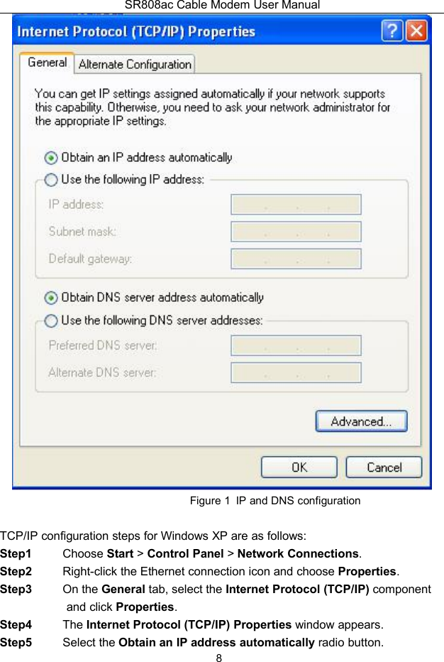 SR808ac Cable Modem User Manual8Figure 1 IP and DNS configurationTCP/IP configuration steps for Windows XP are as follows:Step1 Choose Start &gt;Control Panel &gt;Network Connections.Step2 Right-click the Ethernet connection icon and choose Properties.Step3 On the General tab, select the Internet Protocol (TCP/IP) componentand click Properties.Step4 The Internet Protocol (TCP/IP) Properties window appears.Step5 Select the Obtain an IP address automatically radio button.