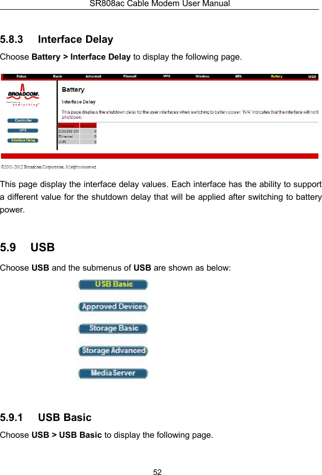 SR808ac Cable Modem User Manual525.8.3 Interface DelayChoose Battery &gt; Interface Delay to display the following page.This page display the interface delay values. Each interface has the ability to supporta different value for the shutdown delay that will be applied after switching to batterypower.5.9 USBChoose USB and the submenus of USB are shown as below:5.9.1 USB BasicChoose USB &gt; USB Basic to display the following page.