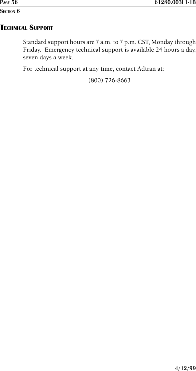 PAGE 56 61280.003L1-1B4/12/99TECHNICAL SUPPORTStandard support hours are 7 a.m. to 7 p.m. CST, Monday throughFriday.  Emergency technical support is available 24 hours a day,seven days a week.For technical support at any time, contact Adtran at:(800) 726-8663SECTION 6