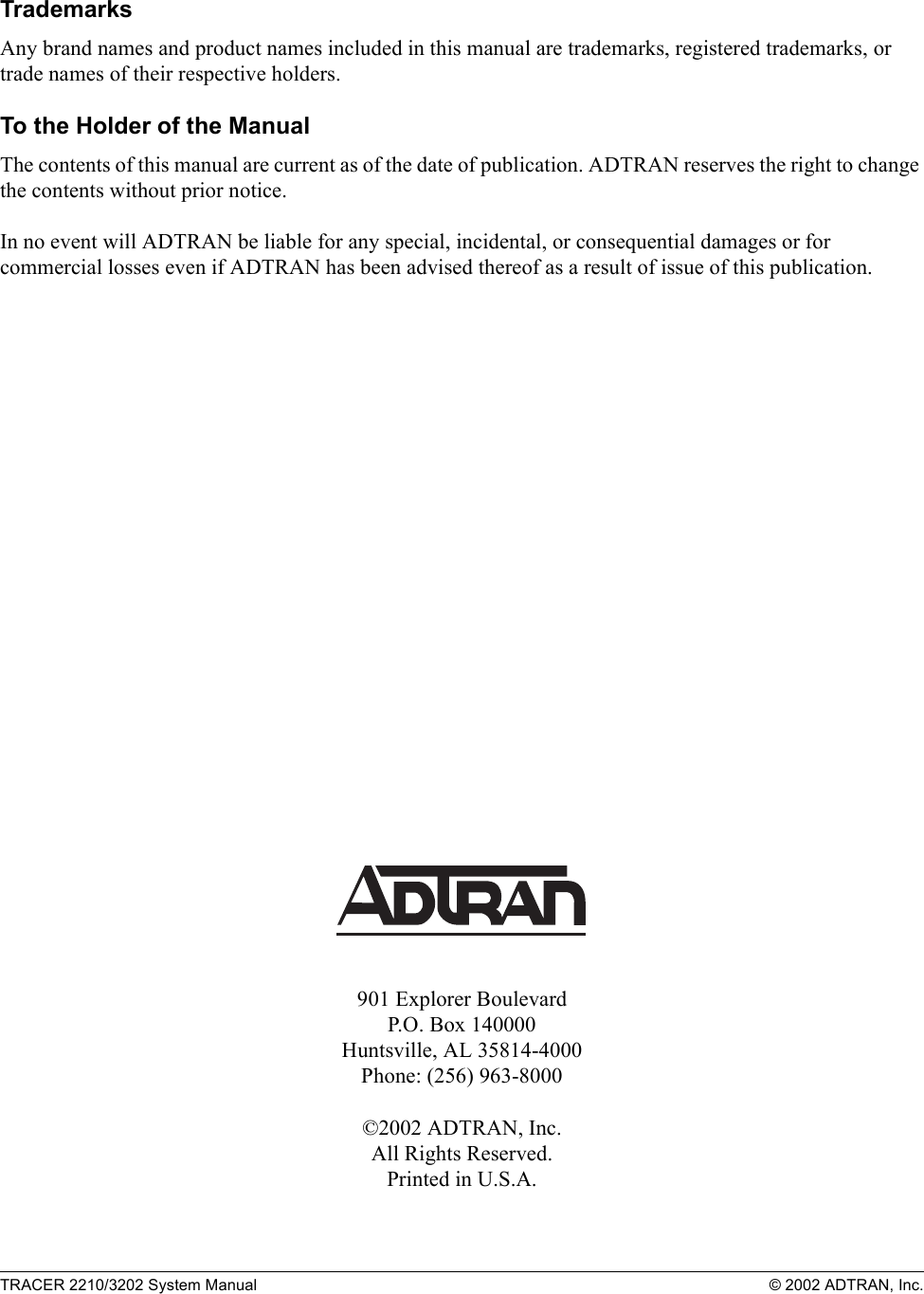 TRACER 2210/3202 System Manual © 2002 ADTRAN, Inc.TrademarksAny brand names and product names included in this manual are trademarks, registered trademarks, or trade names of their respective holders.To the Holder of the ManualThe contents of this manual are current as of the date of publication. ADTRAN reserves the right to change the contents without prior notice.In no event will ADTRAN be liable for any special, incidental, or consequential damages or for commercial losses even if ADTRAN has been advised thereof as a result of issue of this publication.901 Explorer BoulevardP.O. Box 140000Huntsville, AL 35814-4000Phone: (256) 963-8000©2002 ADTRAN, Inc.All Rights Reserved.Printed in U.S.A.