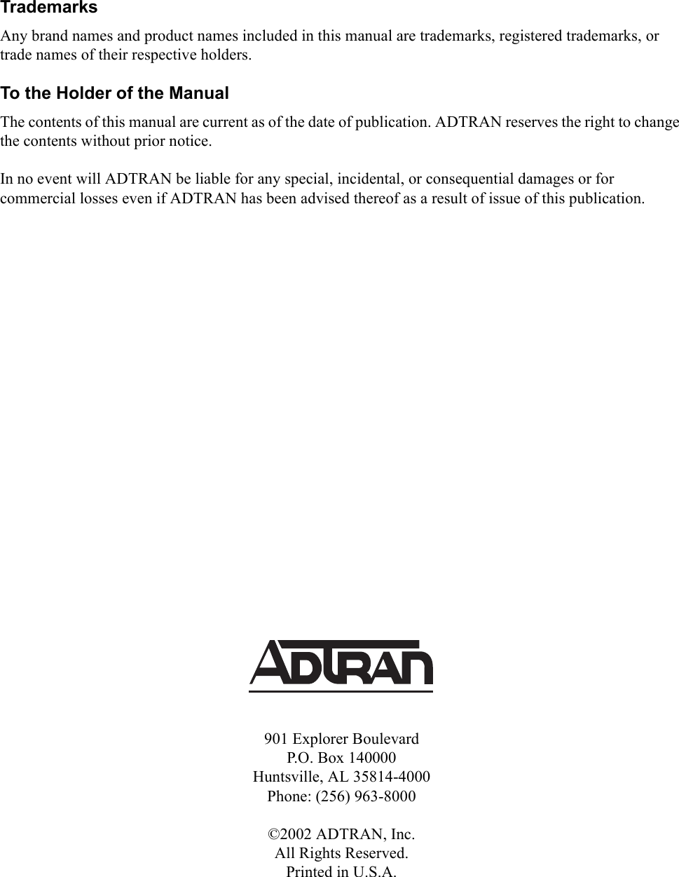 TrademarksAny brand names and product names included in this manual are trademarks, registered trademarks, or trade names of their respective holders.To the Holder of the ManualThe contents of this manual are current as of the date of publication. ADTRAN reserves the right to change the contents without prior notice.In no event will ADTRAN be liable for any special, incidental, or consequential damages or for commercial losses even if ADTRAN has been advised thereof as a result of issue of this publication.901 Explorer BoulevardP.O. Box 140000Huntsville, AL 35814-4000Phone: (256) 963-8000©2002 ADTRAN, Inc.All Rights Reserved.Printed in U.S.A.