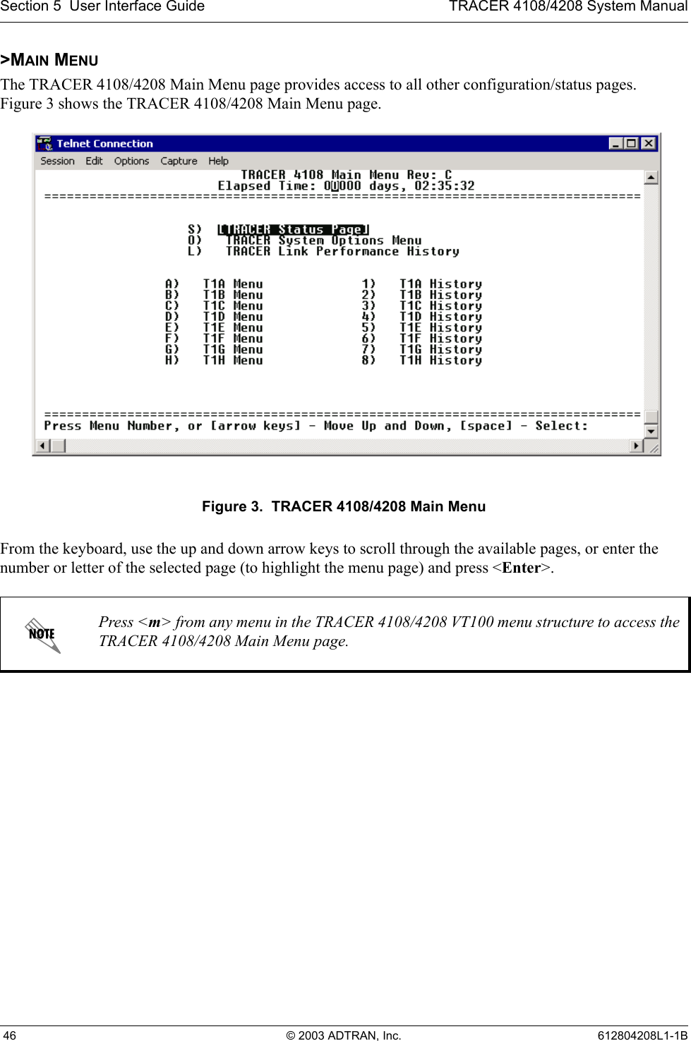 Section 5  User Interface Guide TRACER 4108/4208 System Manual 46 © 2003 ADTRAN, Inc. 612804208L1-1B&gt;MAIN MENUThe TRACER 4108/4208 Main Menu page provides access to all other configuration/status pages. Figure 3 shows the TRACER 4108/4208 Main Menu page.Figure 3.  TRACER 4108/4208 Main MenuFrom the keyboard, use the up and down arrow keys to scroll through the available pages, or enter the number or letter of the selected page (to highlight the menu page) and press &lt;Enter&gt;.Press &lt;m&gt; from any menu in the TRACER 4108/4208 VT100 menu structure to access the TRACER 4108/4208 Main Menu page.