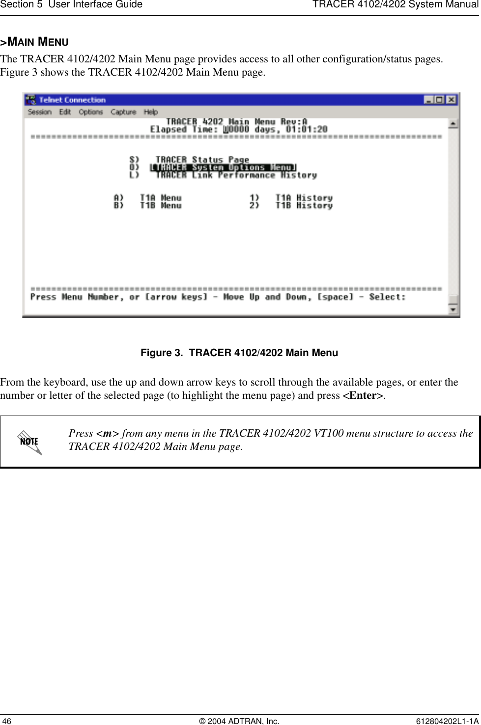Section 5  User Interface Guide TRACER 4102/4202 System Manual 46 © 2004 ADTRAN, Inc. 612804202L1-1A&gt;MAIN MENUThe TRACER 4102/4202 Main Menu page provides access to all other configuration/status pages. Figure 3 shows the TRACER 4102/4202 Main Menu page.Figure 3.  TRACER 4102/4202 Main MenuFrom the keyboard, use the up and down arrow keys to scroll through the available pages, or enter the number or letter of the selected page (to highlight the menu page) and press &lt;Enter&gt;.Press &lt;m&gt; from any menu in the TRACER 4102/4202 VT100 menu structure to access the TRACER 4102/4202 Main Menu page.
