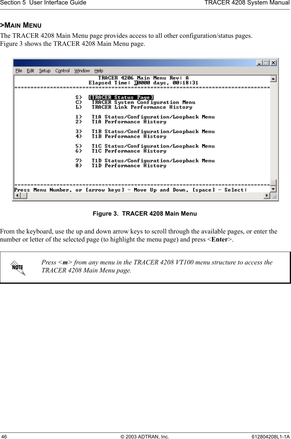 Section 5  User Interface Guide TRACER 4208 System Manual 46 © 2003 ADTRAN, Inc. 612804208L1-1A&gt;MAIN MENUThe TRACER 4208 Main Menu page provides access to all other configuration/status pages. Figure 3 shows the TRACER 4208 Main Menu page.Figure 3.  TRACER 4208 Main MenuFrom the keyboard, use the up and down arrow keys to scroll through the available pages, or enter the number or letter of the selected page (to highlight the menu page) and press &lt;Enter&gt;.Press &lt;m&gt; from any menu in the TRACER 4208 VT100 menu structure to access the TRACER 4208 Main Menu page.