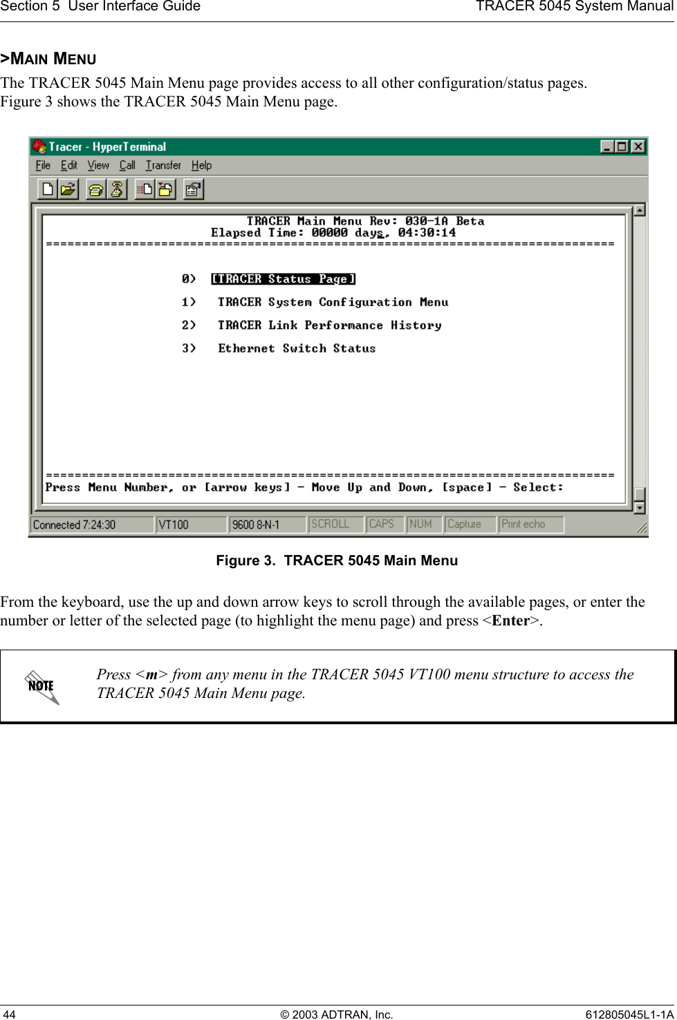 Section 5  User Interface Guide TRACER 5045 System Manual 44 © 2003 ADTRAN, Inc. 612805045L1-1A&gt;MAIN MENUThe TRACER 5045 Main Menu page provides access to all other configuration/status pages. Figure 3 shows the TRACER 5045 Main Menu page.Figure 3.  TRACER 5045 Main MenuFrom the keyboard, use the up and down arrow keys to scroll through the available pages, or enter the number or letter of the selected page (to highlight the menu page) and press &lt;Enter&gt;.Press &lt;m&gt; from any menu in the TRACER 5045 VT100 menu structure to access the TRACER 5045 Main Menu page.