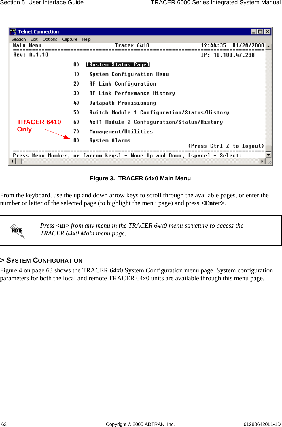Section 5  User Interface Guide TRACER 6000 Series Integrated System Manual 62 Copyright © 2005 ADTRAN, Inc. 612806420L1-1DFigure 3.  TRACER 64x0 Main MenuFrom the keyboard, use the up and down arrow keys to scroll through the available pages, or enter the number or letter of the selected page (to highlight the menu page) and press &lt;Enter&gt;.&gt; SYSTEM CONFIGURATIONFigure 4 on page 63 shows the TRACER 64x0 System Configuration menu page. System configuration parameters for both the local and remote TRACER 64x0 units are available through this menu page.Press &lt;m&gt; from any menu in the TRACER 64x0 menu structure to access the TRACER 64x0 Main menu page.TRACER 6410Only