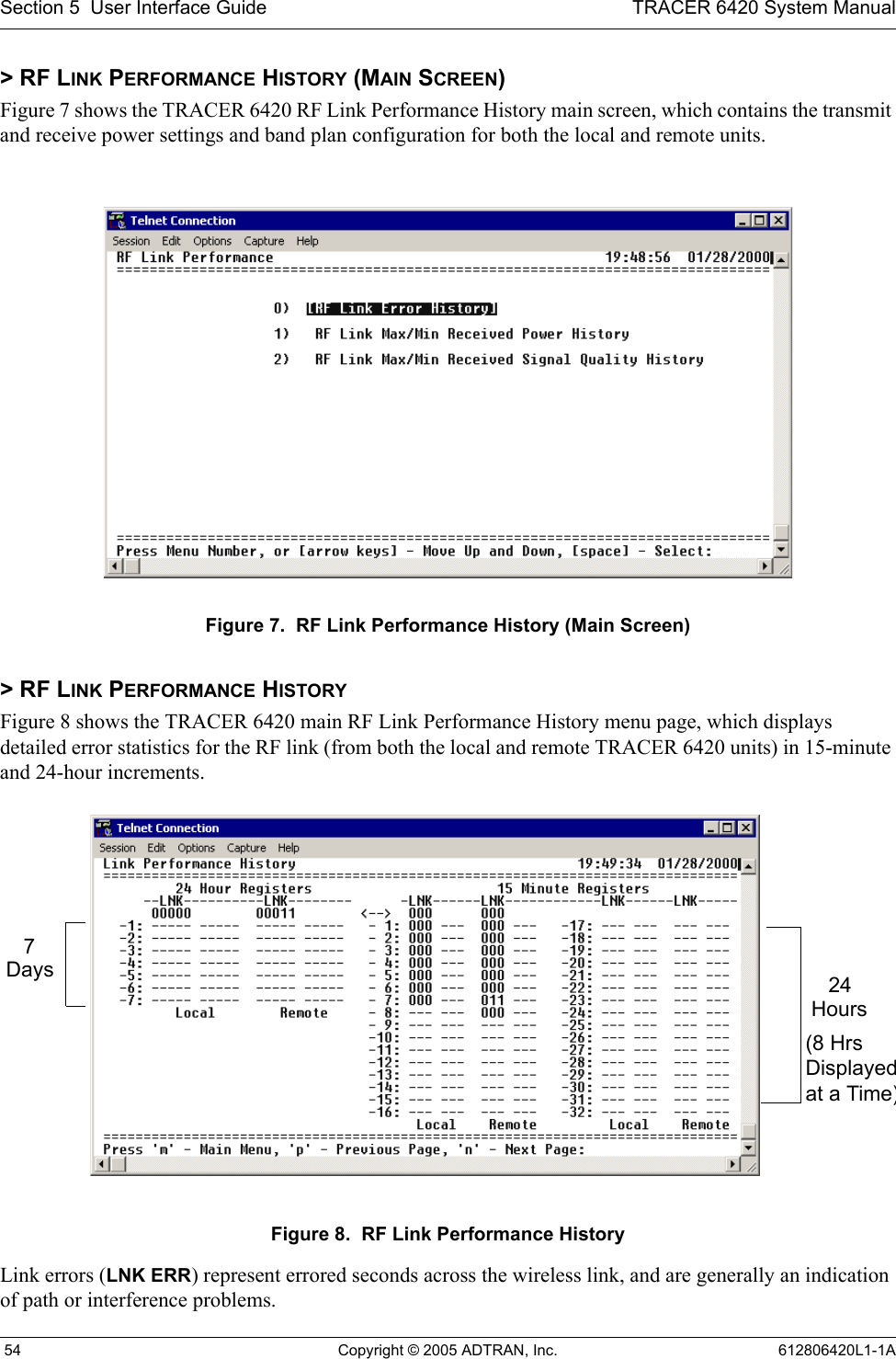 Section 5  User Interface Guide TRACER 6420 System Manual 54 Copyright © 2005 ADTRAN, Inc. 612806420L1-1A&gt; RF LINK PERFORMANCE HISTORY (MAIN SCREEN)Figure 7 shows the TRACER 6420 RF Link Performance History main screen, which contains the transmit and receive power settings and band plan configuration for both the local and remote units.Figure 7.  RF Link Performance History (Main Screen)&gt; RF LINK PERFORMANCE HISTORYFigure 8 shows the TRACER 6420 main RF Link Performance History menu page, which displays detailed error statistics for the RF link (from both the local and remote TRACER 6420 units) in 15-minute and 24-hour increments. Figure 8.  RF Link Performance HistoryLink errors (LNK ERR) represent errored seconds across the wireless link, and are generally an indication of path or interference problems.7Days 24Hours(8 Hrs Displayedat a Time)