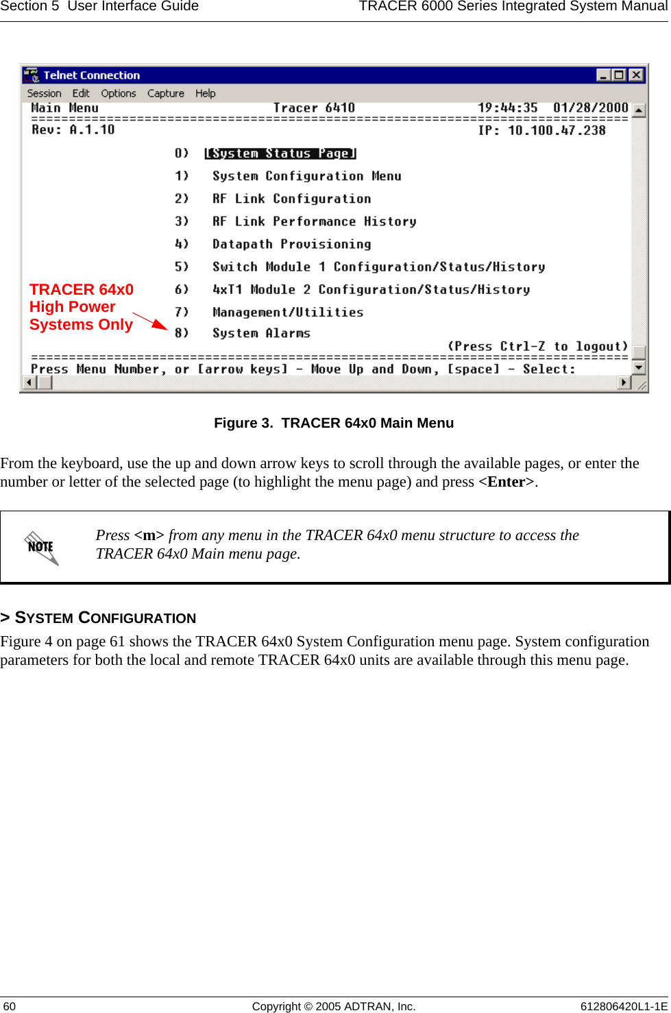 Section 5  User Interface Guide TRACER 6000 Series Integrated System Manual 60 Copyright © 2005 ADTRAN, Inc. 612806420L1-1EFigure 3.  TRACER 64x0 Main MenuFrom the keyboard, use the up and down arrow keys to scroll through the available pages, or enter the number or letter of the selected page (to highlight the menu page) and press &lt;Enter&gt;.&gt; SYSTEM CONFIGURATIONFigure 4 on page 61 shows the TRACER 64x0 System Configuration menu page. System configuration parameters for both the local and remote TRACER 64x0 units are available through this menu page.Press &lt;m&gt; from any menu in the TRACER 64x0 menu structure to access the TRACER 64x0 Main menu page.TRACER 64x0High PowerSystems Only