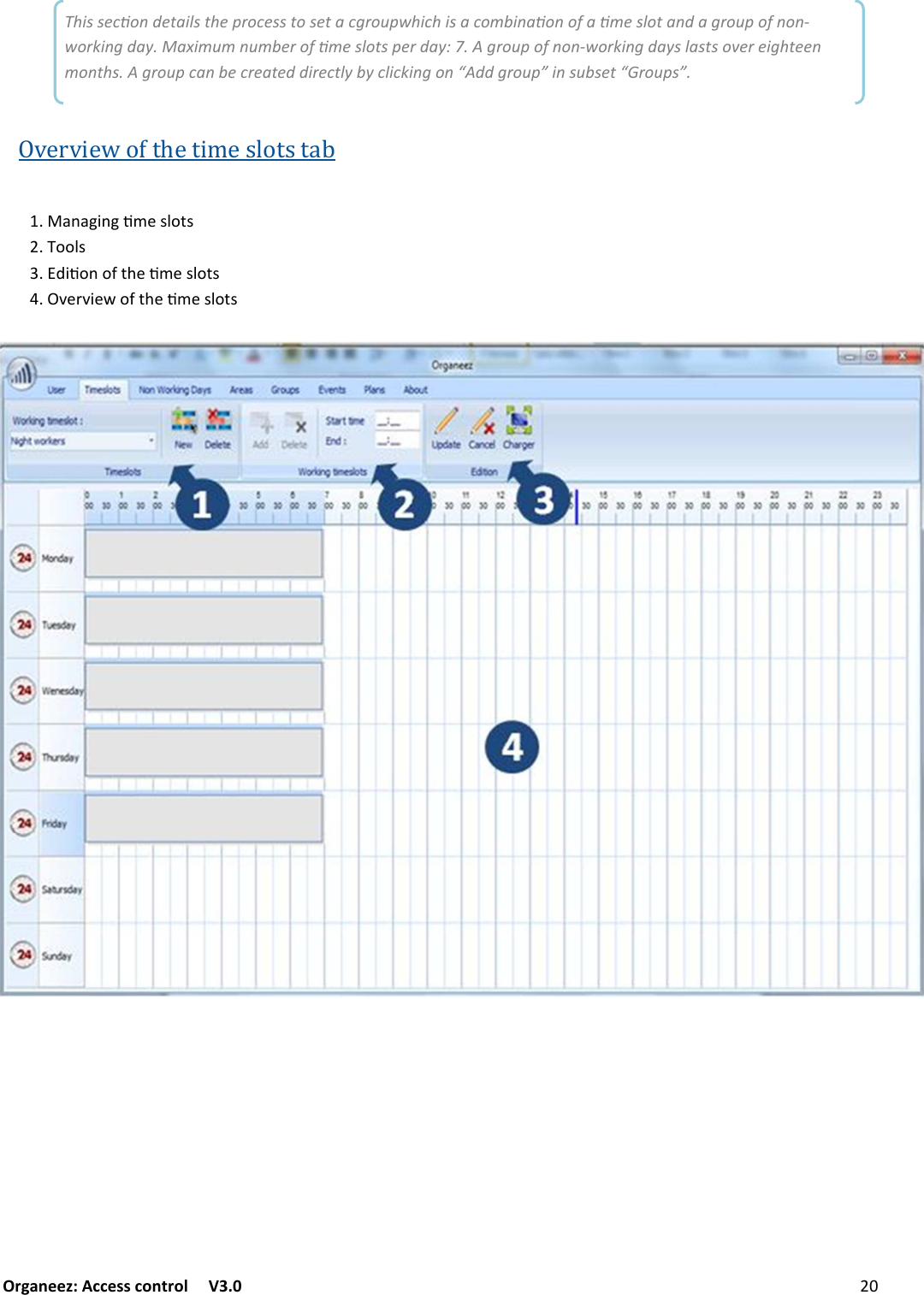 Organeez: Access control   V3.0               MANAGINGUSERGROUPS/CALENDAR/TIMESLOTS Overview of the time slots tab This secon details the process to set a cgroupwhich is a combinaon of a me slot and a group of non-working day. Maximum number of me slots per day: 7. A group of non-working days lasts over eighteen months. A group can be created directly by clicking on “Add group” in subset “Groups”. +/+6$/690&quot;:2&amp;(:&amp;&amp;2:3.$9&amp;/&amp;&apos;()&quot;90&quot;:2&amp;(:!&quot;#!$&quot;%&amp;&apos;()&quot;90&quot;:2&amp;(: 