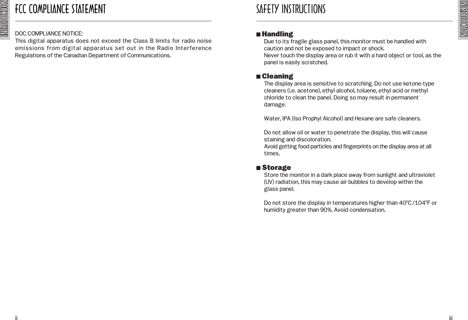 INTRODUCTIONINTRODUCTIONFCC COMPLIANCE STATEMENTINTRODUCTIONINTRODUCTIONDOC COMPLIANCE NOTICE:This digital apparatus does not exceed the Class B limits for radio noiseemissions from digital apparatus set out in the Radio InterferenceRegulations of the Canadian Department of Communications. SAFETY INSTRUCTIONSO HandlingDue to its fragile glass panel, this monitor must be handled withcaution and not be exposed to impact or shock.Never touch the display area or rub it with a hard object or tool, as thepanel is easily scratched.O CleaningThe display area is sensitive to scratching. Do not use ketone-typecleaners (i.e. acetone), ethyl alcohol, toluene, ethyl acid or methyl  chloride to clean the panel. Doing so may result in permanentdamage.Water, IPA (Iso Prophyl Alcohol) and Hexane are safe cleaners.Do not allow oil or water to penetrate the display, this will causestaining and discoloration.Avoid getting food particles and fingerprints on the display area at alltimes.O StorageStore the monitor in a dark place away from sunlight and ultraviolet(UV) radiation, this may cause air bubbles to develop within theglass panel.Do not store the display in temperatures higher than 400C/1040F orhumidity greater than 90%. Avoid condensation.ii iii