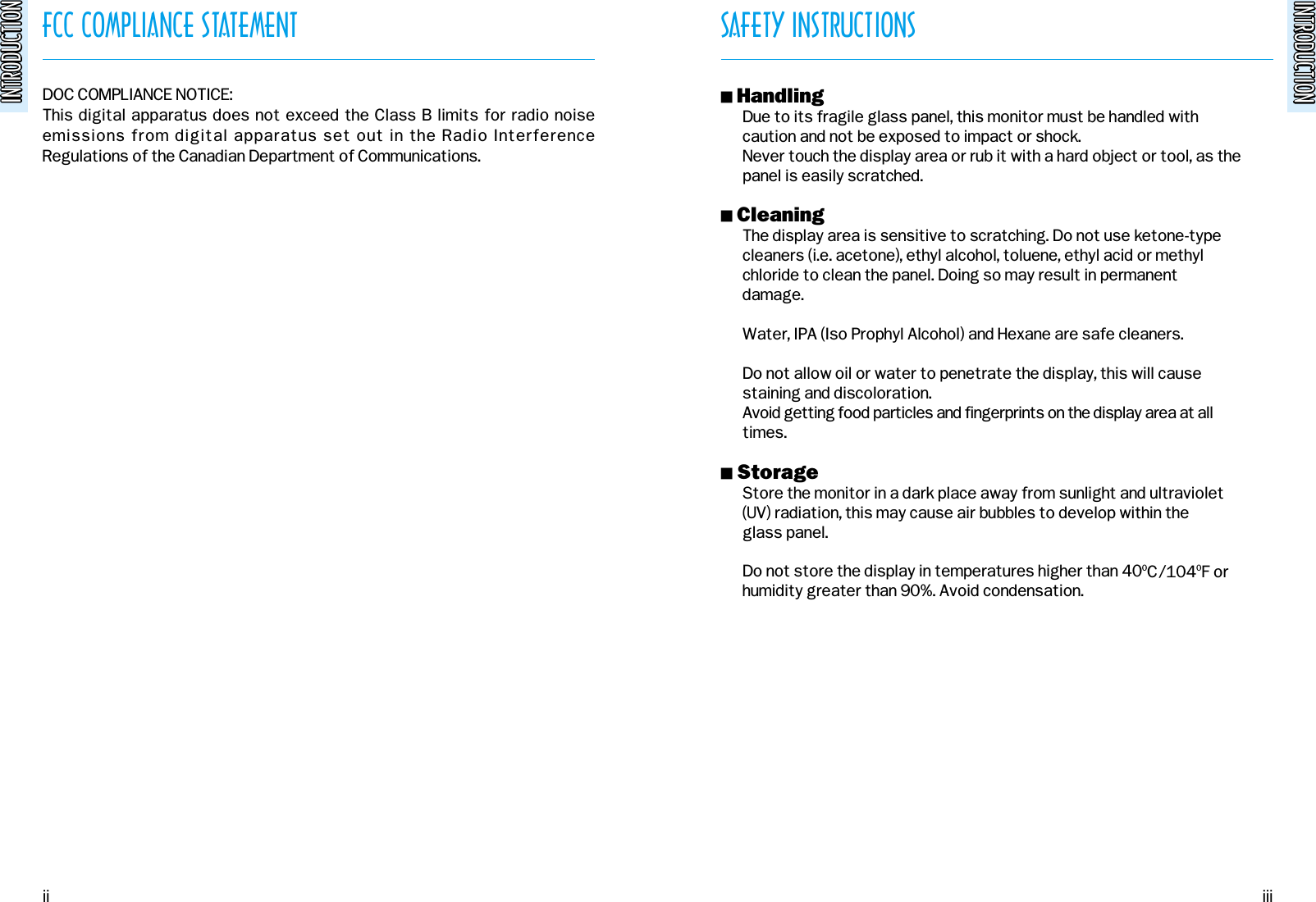 INTRODUCTIONINTRODUCTIONFCC COMPLIANCE STATEMENTINTRODUCTIONINTRODUCTIONDOC COMPLIANCE NOTICE:This digital apparatus does not exceed the Class B limits for radio noiseemissions from digital apparatus set out in the Radio InterferenceRegulations of the Canadian Department of Communications. SAFETY INSTRUCTIONS! HandlingDue to its fragile glass panel, this monitor must be handled withcaution and not be exposed to impact or shock.Never touch the display area or rub it with a hard object or tool, as thepanel is easily scratched.! CleaningThe display area is sensitive to scratching. Do not use ketone-typecleaners (i.e. acetone), ethyl alcohol, toluene, ethyl acid or methyl  chloride to clean the panel. Doing so may result in permanentdamage.Water, IPA (Iso Prophyl Alcohol) and Hexane are safe cleaners.Do not allow oil or water to penetrate the display, this will causestaining and discoloration.Avoid getting food particles and fingerprints on the display area at alltimes.! StorageStore the monitor in a dark place away from sunlight and ultraviolet(UV) radiation, this may cause air bubbles to develop within theglass panel.Do not store the display in temperatures higher than 400C/1040F orhumidity greater than 90%. Avoid condensation.ii iii