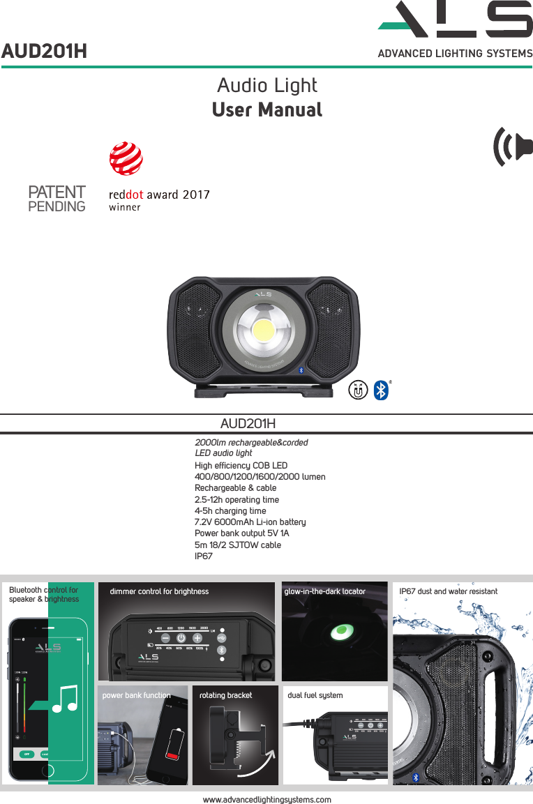 Audio Light AUD201HUser ManualADVANCED LIGHTING  SYSTEMSPATENTPENDINGwww.advancedlightingsystems.comHigh efﬁciency COB LED400/800/1200/1600/2000 lumenRechargeable &amp; cable2.5-12h operating time4-5h charging time7.2V 6000mAh Li-ion batteryPower bank output 5V 1A5m 18/2 SJTOW cableIP67AUD201H2000lm rechargeable&amp;corded LED audio lightOFFBluetooth control for speaker &amp; brightnesspower bank functionIP67 dust and water resistantglow-in-the-dark locatordimmer control for brightnessdual fuel systemrotating bracket