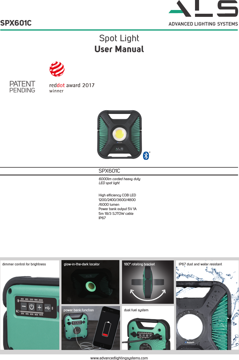 Spot LightSPX601CUser ManualADVANCED LIGHTING  SYSTEMSPATENTPENDINGwww.advancedlightingsystems.comHigh efﬁciency COB LED1200/2400/3600/4800/6000 lumenPower bank output 5V 1A5m 18/3 SJTOW cableIP67SPX601C6000lm corded heavy duty LED spot lightdimmer control for brightnesspower bank functionIP67 dust and water resistantglow-in-the-dark locator 180&deg; rotating bracketdual fuel system