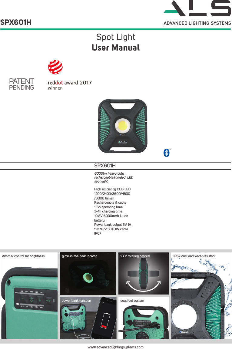 Spot Light SPX601HUser ManualADVANCED LIGHTING  SYSTEMSPATENTPENDINGwww.advancedlightingsystems.comHigh efﬁciency COB LED1200/2400/3600/4800/6000 lumenRechargeable &amp; cable1-6h operating time3-4h charging time10.8V 6000mAh Li-ion batteryPower bank output 5V 1A5m 18/2 SJTOW cableIP67SPX601H6000lm heavy duty rechargeable&amp;corded  LED spot light dimmer control for brightnesspower bank functionIP67 dust and water resistantglow-in-the-dark locator 180&deg; rotating bracketdual fuel system