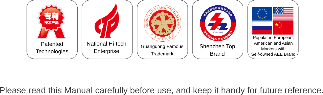                                        Please read this Manual carefully before use, and keep it handy for future reference.    Patented Technologies  National Hi-tech Enterprise  Guangdong Famous Trademark   Shenzhen Top Brand Popular in European, American and Asian Markets with Self-owned AEE Brand 