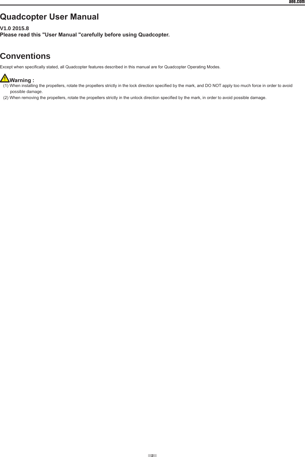 aee.com2  Quadcopter User ManualV1�0 2015�8 Please read this "User Manual "carefully before using Quadcopter.ConventionsExcept when specically stated, all Quadcopter features described in this manual are for Quadcopter Operating Modes.Warning : (1) When installing the propellers, rotate the propellers strictly in the lock direction specied by the mark, and DO NOT apply too much force in order to avoid possible damage�  (2) When removing the propellers, rotate the propellers strictly in the unlock direction specied by the mark, in order to avoid possible damage.