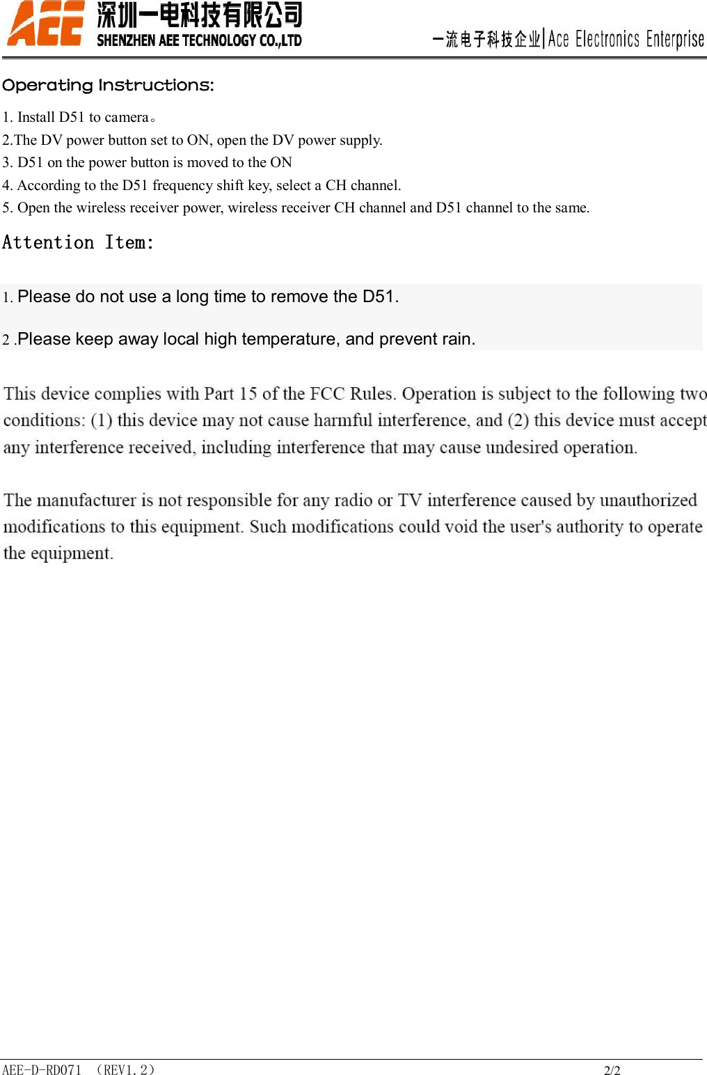  AEE-D-RD071 （REV1.2）                                                             2/2 Operating Instructions:         1. Install D51 to camera。 2.The DV power button set to ON, open the DV power supply. 3. D51 on the power button is moved to the ON 4. According to the D51 frequency shift key, select a CH channel. 5. Open the wireless receiver power, wireless receiver CH channel and D51 channel to the same. Attention Item: 1. Please do not use a long time to remove the D51. 2 .Please keep away local high temperature, and prevent rain.  