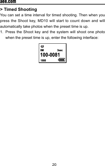 20  aee.com> Timed ShootingYou can set a time interval for timed shooting. Then when you press the Shoot key, MD10 will start to count down and will automatically take photos when the preset time is up.1.  Press the Shoot key and the system will shoot one photo when the preset time is up, enter the following interface:   18888M 3sec100-0081    