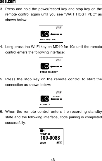 46  aee.com3.  Press and hold the power/record key and stop key on the remote control again until you see "WAIT HOST PBC" as shown below:WAIT HOST PBC4.  Long press the Wi-Fi key on MD10 for 10s until the remote control enters the following interface:PRESS CONNECT5.  Press the stop key on the remote control to start the connection as shown below:info SYNCCONNECT6.  When the remote control enters the recording standby state and the following interface, code pairing is completed successfully. 100-00882H301080P- 25