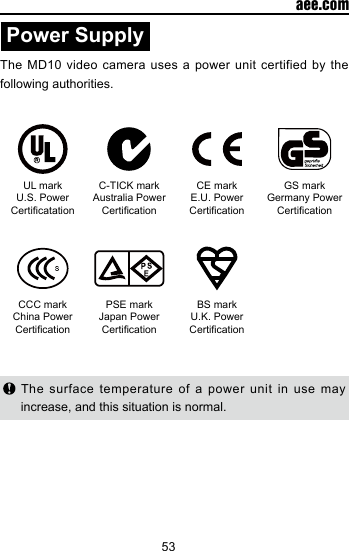 53  aee.comPower SupplyThe MD10 video camera uses a power unit certified by the following authorities.UL mark U.S. Power CerticatationC-TICK mark Australia Power CerticationCE mark E.U. Power CerticationGS mark      Germany Power CerticationCCC mark China Power CerticationPSE mark Japan Power CerticationBS markU.K. Power Certication The surface temperature of a power unit in use may increase, and this situation is normal.