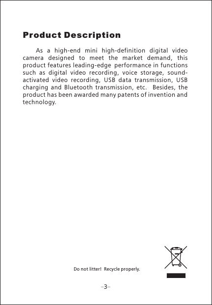 Product Description      As  a  high-end  mini  high-definition  digital  video camera  designed  to  meet  the  market  demand,  this product features leading-edge performance in functions such  as  digital  video  recording,  voice  storage,  sound-activated  video  recording,  USB  data  transmission,  USB charging  and  Bluetooth  transmission,  etc.    Besides,  the product has been awarded many patents of invention and technology. Do not litter! Recycle properly.3