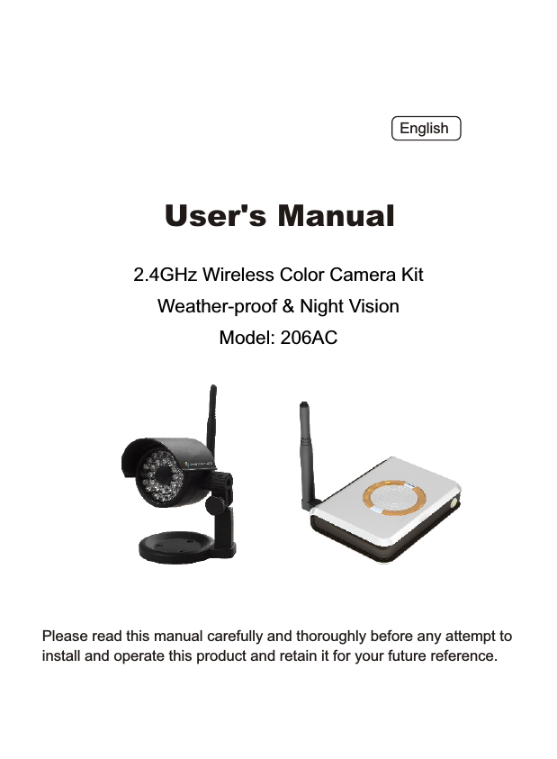 2.4GHz Wireless Color Camera KitWeather-proof &amp; Night Vision Model: 206ACPlease read this manual carefully and thoroughly before any attempt to install and operate this product and retain it for your future reference.User's ManualEnglish