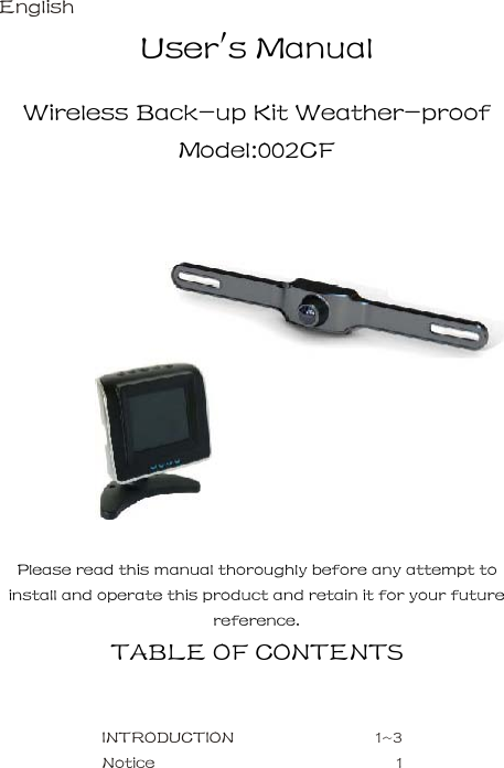 English    User's Manual     Wireless Back-up Kit Weather-proof   Model:002CF        Please read this manual thoroughly before any attempt to install and operate this product and retain it for your future reference.     TABLE OF CONTENTS     INTRODUCTION      1~3   Notice      1   