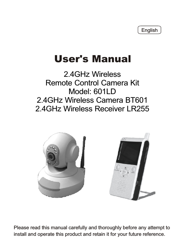 English User's Manual 2.4GHz Wireless Remote Control Camera KitModel: 601LD2.4GHz Wireless Camera BT6012.4GHz Wireless Receiver LR255Please read this manual carefully and thoroughly before any attempt to install and operate this product and retain it for your future reference. 