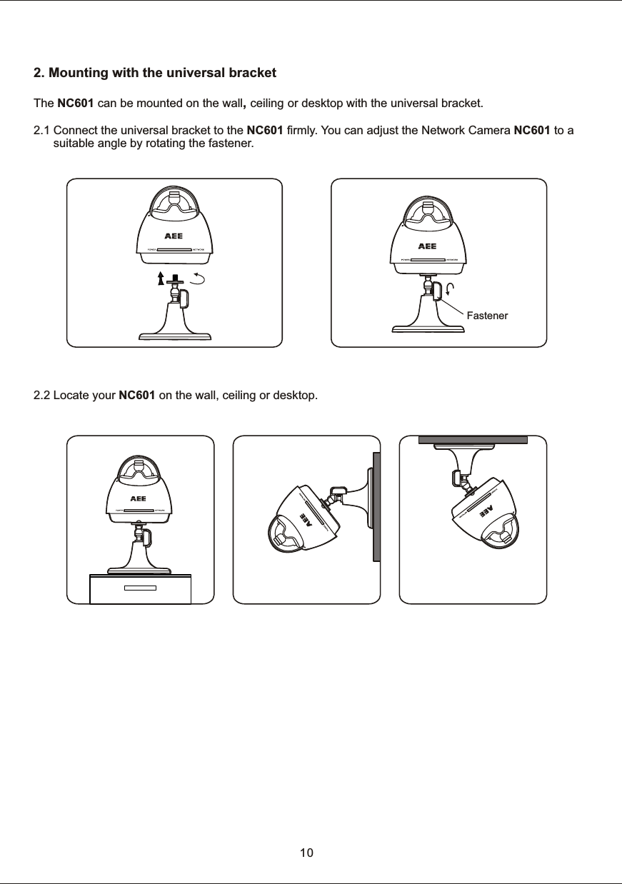 2.  Mounting  with  the  universal  bracketThe  NC601  can  be  mounted  on  the  wall,  ceiling or  desktop  with  the  universal  bracket. 2.1  Connect  the  universal  bracket  to  the  NC601  firmly.  Yo u  can  adjust  the  Network  Camera  NC601  to  a             suitable  angle  by  rotating  the  fastener. 2.2  Locate  your  NC601  on  the  wall,  ceiling  or  desktop.   Fastener10