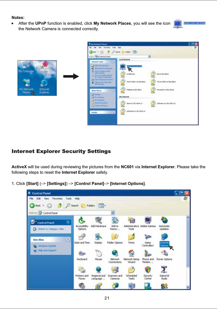 Notes:      After  the  UPnP  function  is  enabled,  click  My  Network  Places,  you  will  see  the  icon            the  Network  Camera  is connected  correctly.   21Internet  Explorer  Security  SettingsActiveX  will  be  used  during  reviewing  the  pictures  from  the  NC601  via  Internet  Explorer.  Please  take  thefollowing  steps  to  reset  the  Internet  Explorer  safety.1.  Click  [Start]  (&ndash;>  [Settings])  &ndash;>  [Control  Panel]&ndash;>  [Internet  Options].