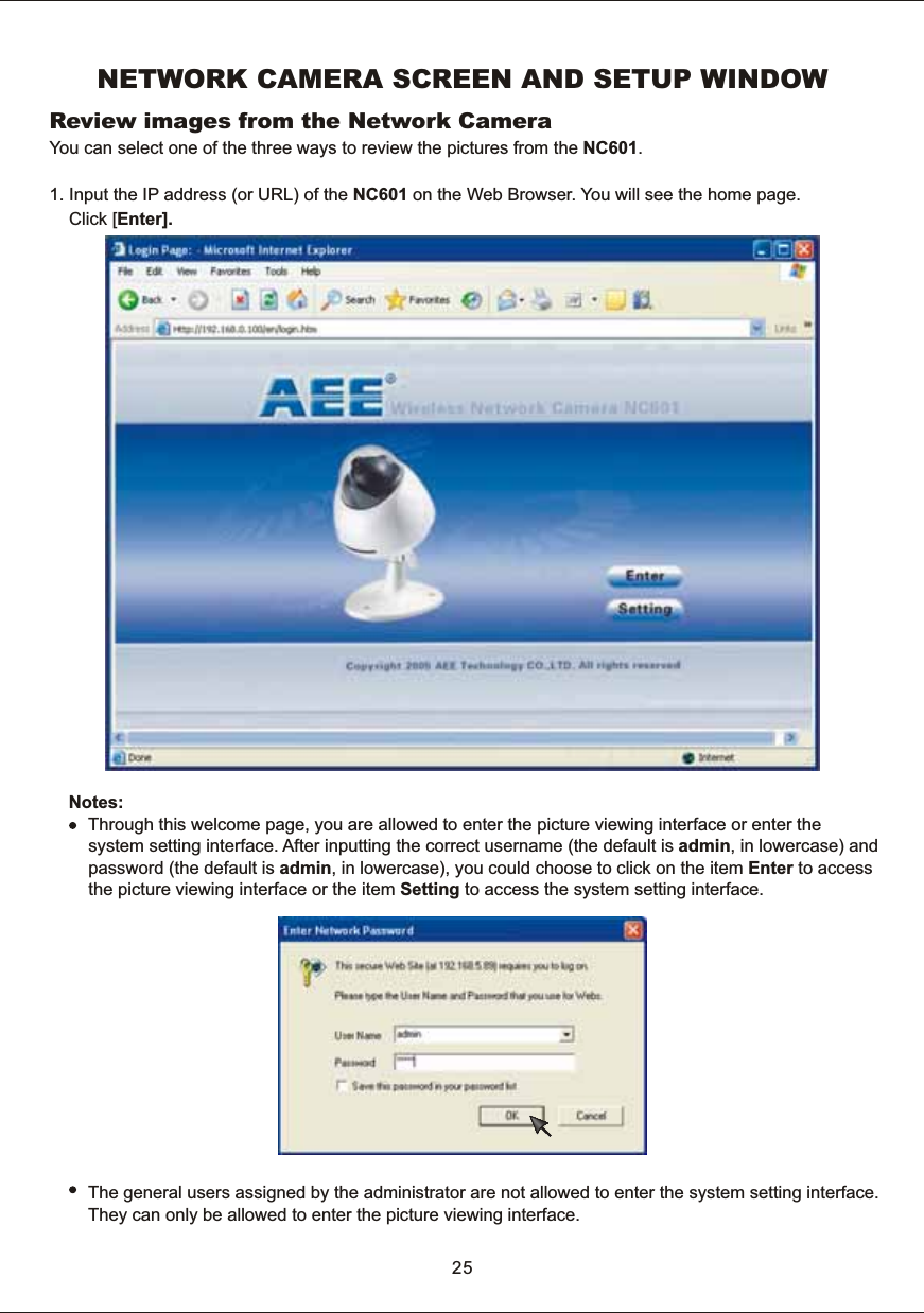 NETWORK  CAMERA  SCREEN  AND  SETUP  WINDOWYou  can  select  one  of  the  three  ways  to  review  the  pictures  from  the  NC601.1.  Input  the  IP  address  (or  URL)  of  the  NC601  on  the  Web  Browser.  Yo u  will  see  the  home  page.        Click  [Enter].Notes:        Through  this  welcome  page,  you  are  allowed  to  enter  the  picture  viewing  interface  or  enter  the         system  setting  interface.  After  inputting  the  correct  username  (the  default  is  admin,  in  lowercase)  and         password  (the  default  is  admin,  in  lowercase),  you  could  choose  to  click  on  the  item  Enter  to  access        the  picture  viewing  interface  or  the  item  Setting  to  access  the  system  setting  interface.                       The  general  users  assigned  by  the  administrator  are  not  allowed  to  enter  the  system  setting  interface.         They  can  only  be  allowed  to  enter  the  picture  viewing  interface.25Review  images  from  the  Network  Camera