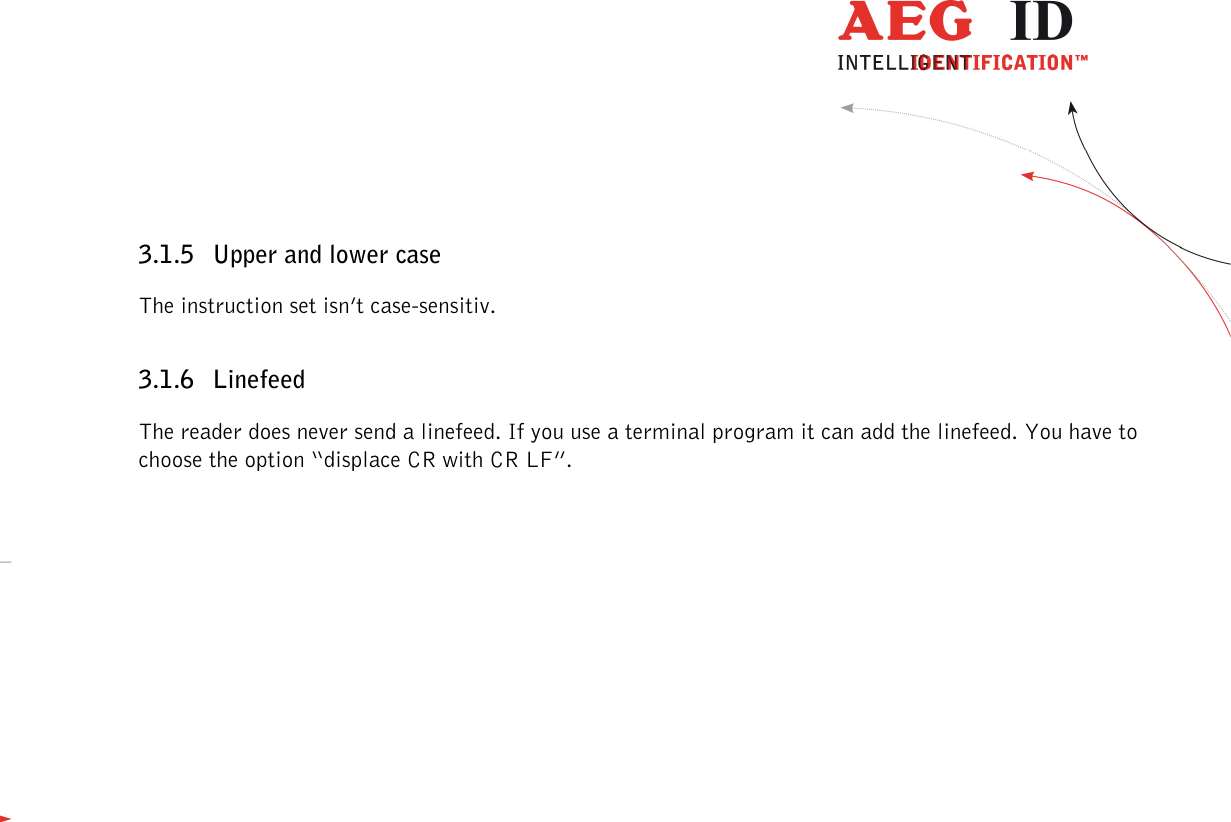                  --------------------------------------------------------------------------------10/45--------------------------------------------------------------------------------  3.1.5 Upper and lower case The instruction set isn’t case-sensitiv. 3.1.6 Linefeed The reader does never send a linefeed. If you use a terminal program it can add the linefeed. You have to choose the option “displace CR with CR LF”. 