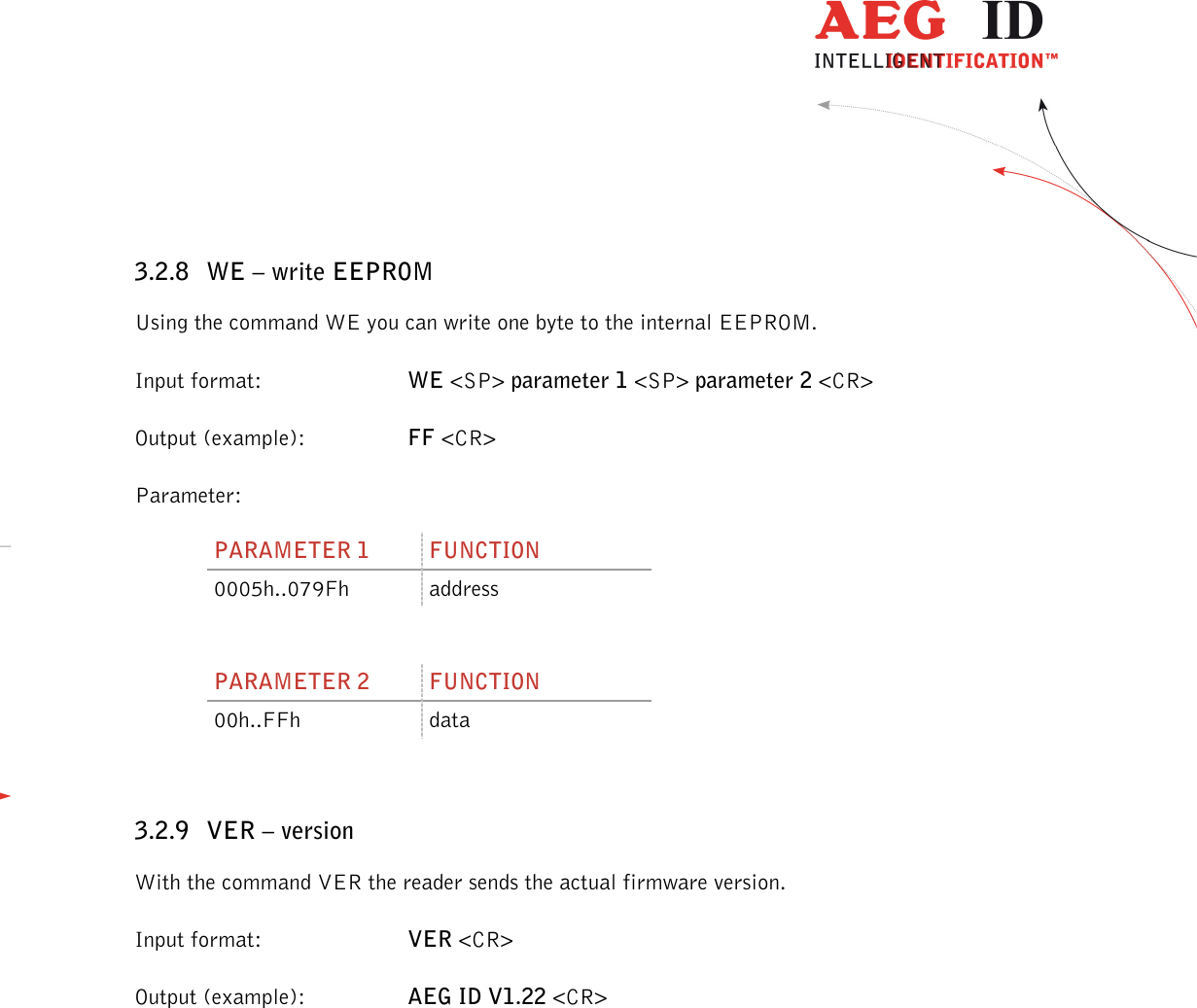                  --------------------------------------------------------------------------------15/45--------------------------------------------------------------------------------  3.2.8 WE – write EEPROM Using the command WE you can write one byte to the internal EEPROM. Input format:  WE &lt;SP&gt; parameter 1 &lt;SP&gt; parameter 2 &lt;CR&gt; Output (example):  FF &lt;CR&gt; Parameter: PARAMETER 1  FUNCTION 0005h..079Fh  address  PARAMETER 2  FUNCTION 00h..FFh  data  3.2.9 VER – version With the command VER the reader sends the actual firmware version. Input format:  VER &lt;CR&gt; Output (example):  AEG ID V1.22 &lt;CR&gt; 