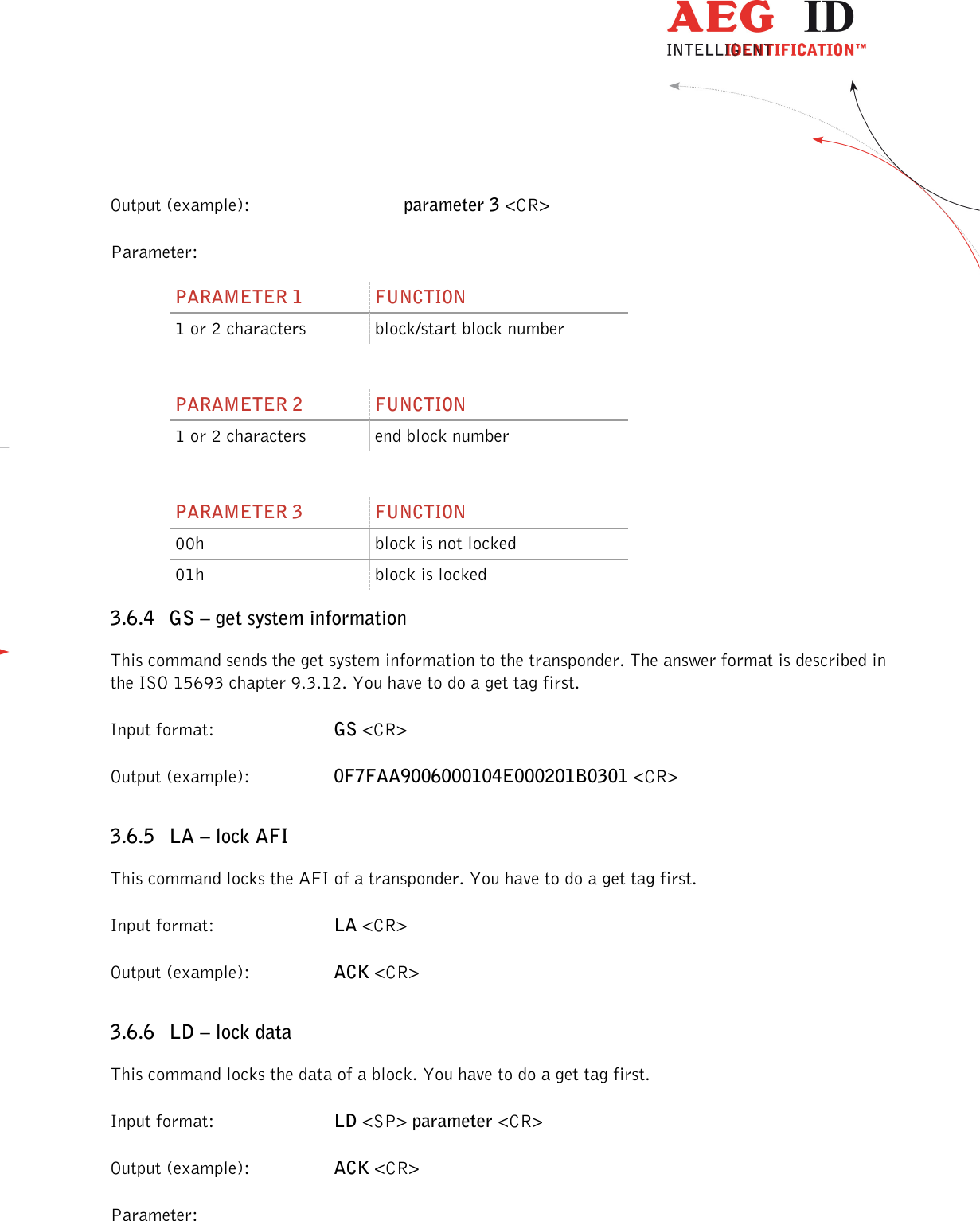                  --------------------------------------------------------------------------------35/45--------------------------------------------------------------------------------  Output (example):      parameter 3 &lt;CR&gt; Parameter: PARAMETER 1  FUNCTION 1 or 2 characters  block/start block number  PARAMETER 2  FUNCTION 1 or 2 characters  end block number  PARAMETER 3  FUNCTION 00h  block is not locked 01h  block is locked 3.6.4 GS – get system information This command sends the get system information to the transponder. The answer format is described in the ISO 15693 chapter 9.3.12. You have to do a get tag first. Input format:  GS &lt;CR&gt; Output (example):  0F7FAA9006000104E000201B0301 &lt;CR&gt; 3.6.5 LA – lock AFI This command locks the AFI of a transponder. You have to do a get tag first. Input format:  LA &lt;CR&gt; Output (example):  ACK &lt;CR&gt; 3.6.6 LD – lock data This command locks the data of a block. You have to do a get tag first. Input format:  LD &lt;SP&gt; parameter &lt;CR&gt; Output (example):  ACK &lt;CR&gt; Parameter: 