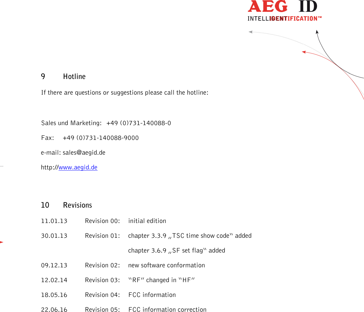                  --------------------------------------------------------------------------------45/45--------------------------------------------------------------------------------  9 Hotline If there are questions or suggestions please call the hotline:  Sales und Marketing:   +49 (0)731-140088-0 Fax:  +49 (0)731-140088-9000 e-mail: sales@aegid.de http://www.aegid.de 10 Revisions 11.01.13  Revision 00:  initial edition 30.01.13  Revision 01:  chapter 3.3.9 „TSC time show code“ added         chapter 3.6.9 „SF set flag“ added 09.12.13  Revision 02:  new software conformation 12.02.14  Revision 03:  “RF” changed in “HF” 18.05.16  Revision 04:  FCC information 22.06.16  Revision 05:  FCC information correction 