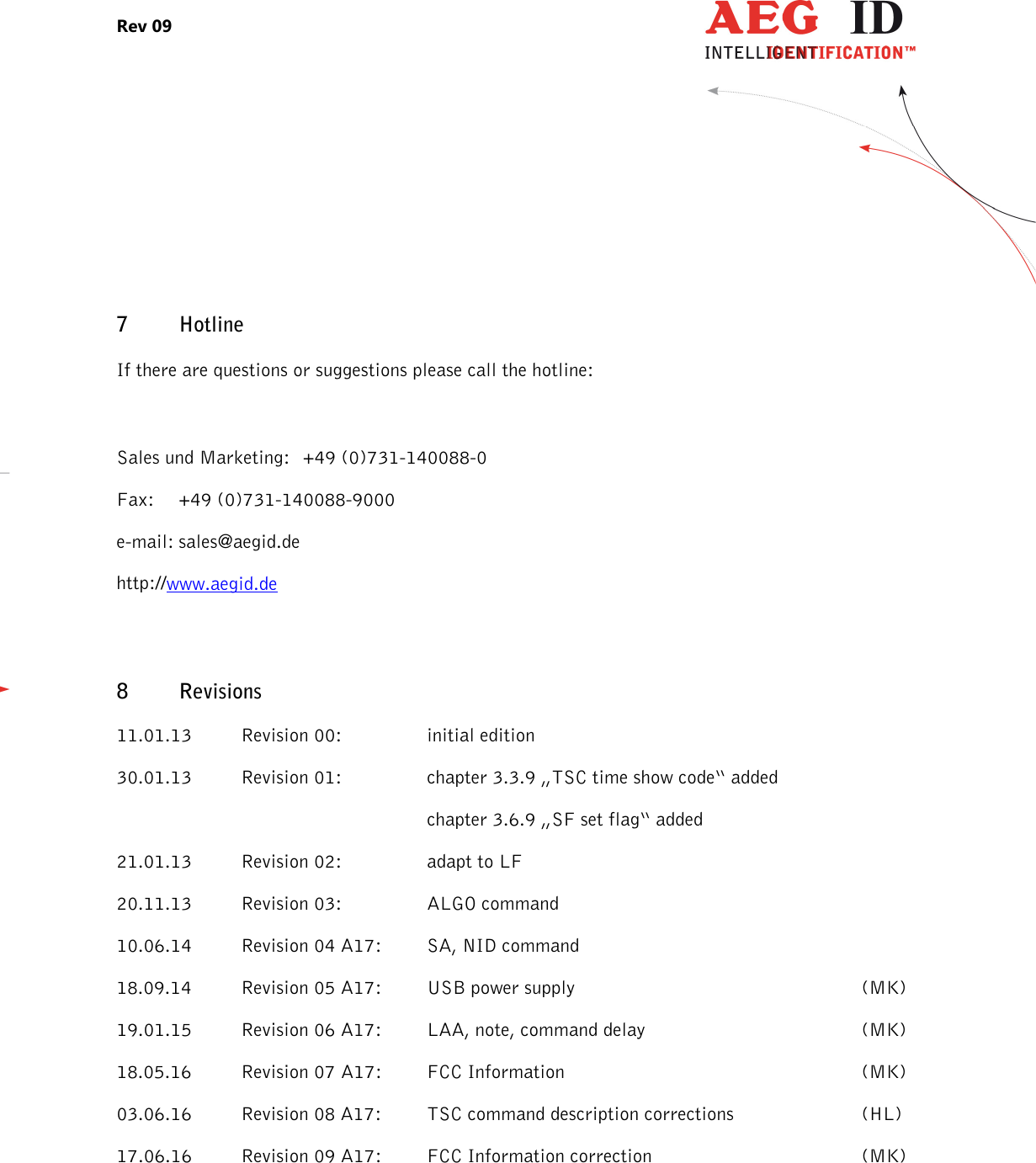 Rev 09                 --------------------------------------------------------------------------------27/27--------------------------------------------------------------------------------   7 Hotline If there are questions or suggestions please call the hotline:  Sales und Marketing:   +49 (0)731-140088-0 Fax:  +49 (0)731-140088-9000 e-mail: sales@aegid.de http://www.aegid.de 8 Revisions 11.01.13  Revision 00:    initial edition 30.01.13  Revision 01:    chapter 3.3.9 „TSC time show code“ added           chapter 3.6.9 „SF set flag“ added 21.01.13  Revision 02:     adapt to LF 20.11.13  Revision 03:    ALGO command 10.06.14  Revision 04 A17:  SA, NID command 18.09.14  Revision 05 A17:  USB power supply          (MK)  19.01.15  Revision 06 A17:  LAA, note, command delay        (MK) 18.05.16  Revision 07 A17:  FCC Information          (MK) 03.06.16  Revision 08 A17:  TSC command description corrections     (HL)  17.06.16  Revision 09 A17:  FCC Information correction        (MK) 